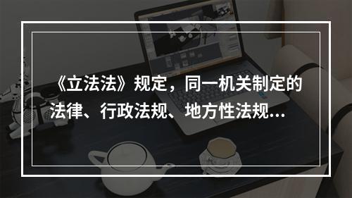 《立法法》规定，同一机关制定的法律、行政法规、地方性法规、自