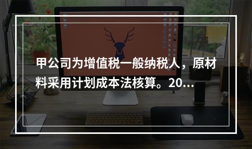 甲公司为增值税一般纳税人，原材料采用计划成本法核算。2019