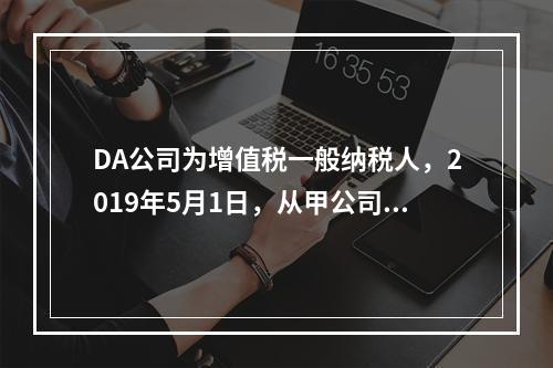 DA公司为增值税一般纳税人，2019年5月1日，从甲公司一次