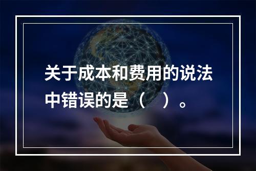 关于成本和费用的说法中错误的是（　）。