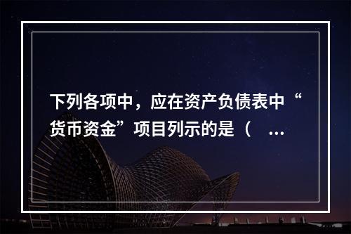 下列各项中，应在资产负债表中“货币资金”项目列示的是（　）。