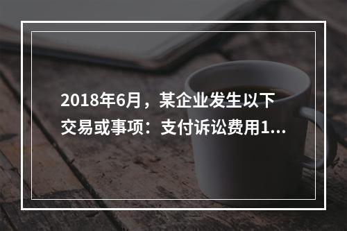 2018年6月，某企业发生以下交易或事项：支付诉讼费用10万