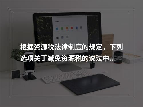 根据资源税法律制度的规定，下列选项关于减免资源税的说法中，表