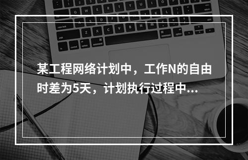 某工程网络计划中，工作N的自由时差为5天，计划执行过程中检查