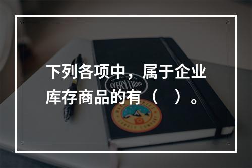 下列各项中，属于企业库存商品的有（　）。