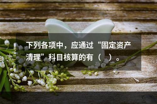 下列各项中，应通过“固定资产清理”科目核算的有（　）。