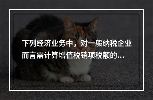 下列经济业务中，对一般纳税企业而言需计算增值税销项税额的有（