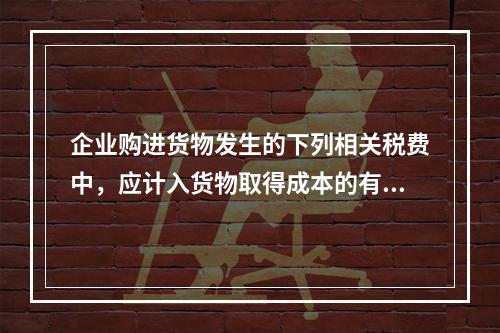 企业购进货物发生的下列相关税费中，应计入货物取得成本的有（　