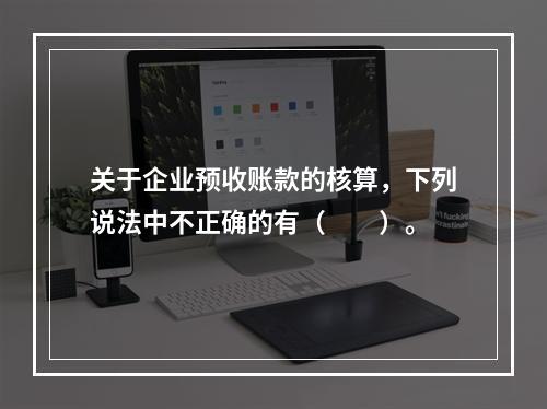 关于企业预收账款的核算，下列说法中不正确的有（　　）。