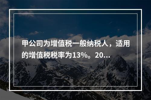 甲公司为增值税一般纳税人，适用的增值税税率为13%。2019