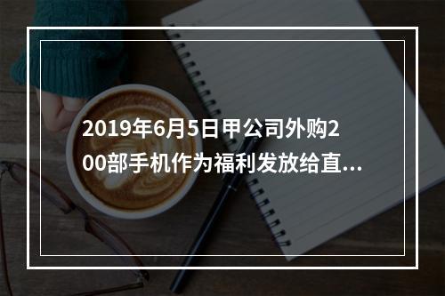 2019年6月5日甲公司外购200部手机作为福利发放给直接从