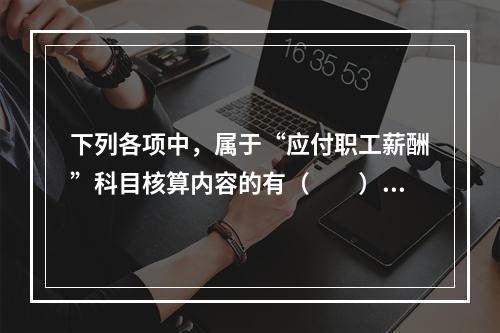 下列各项中，属于“应付职工薪酬”科目核算内容的有（　　）。