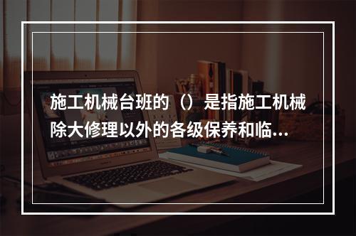 施工机械台班的（）是指施工机械除大修理以外的各级保养和临时故