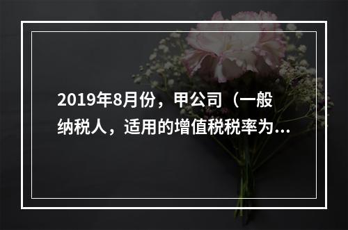 2019年8月份，甲公司（一般纳税人，适用的增值税税率为13