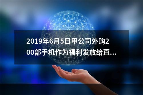 2019年6月5日甲公司外购200部手机作为福利发放给直接从