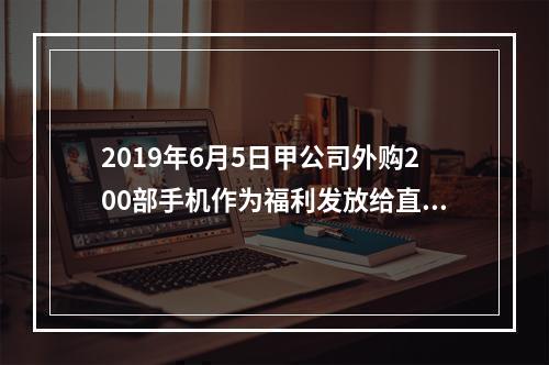 2019年6月5日甲公司外购200部手机作为福利发放给直接从