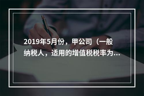 2019年5月份，甲公司（一般纳税人，适用的增值税税率为13