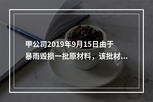 甲公司2019年9月15日由于暴雨毁损一批原材料，该批材料系