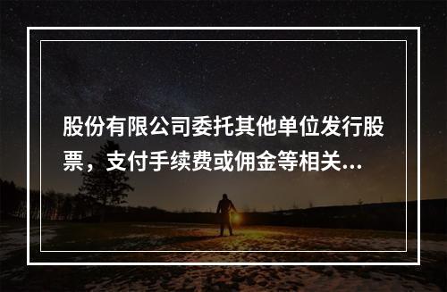 股份有限公司委托其他单位发行股票，支付手续费或佣金等相关费用