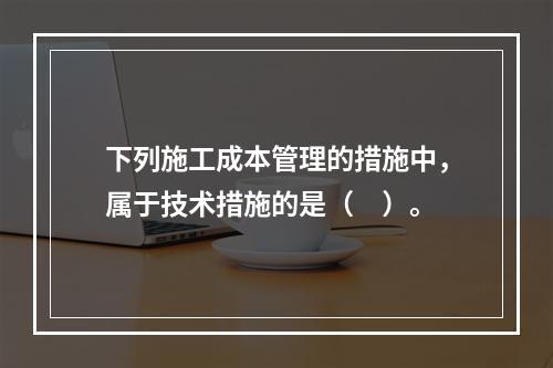 下列施工成本管理的措施中，属于技术措施的是（　）。