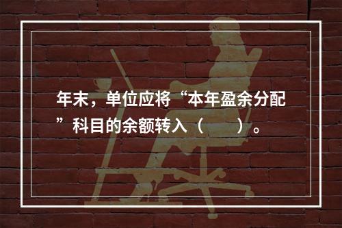 年末，单位应将“本年盈余分配”科目的余额转入（　　）。