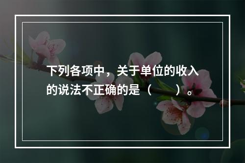 下列各项中，关于单位的收入的说法不正确的是（　　）。