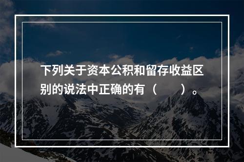 下列关于资本公积和留存收益区别的说法中正确的有（　　）。