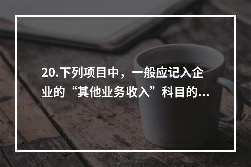 20.下列项目中，一般应记入企业的“其他业务收入”科目的有（