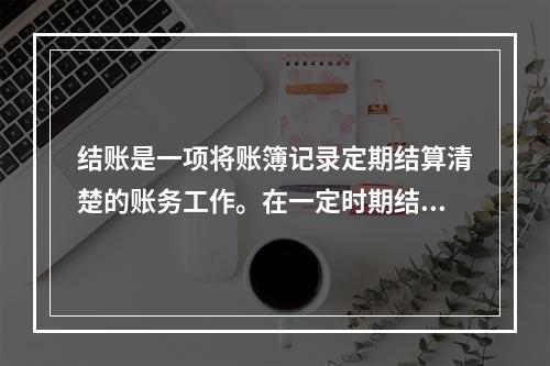 结账是一项将账簿记录定期结算清楚的账务工作。在一定时期结束，