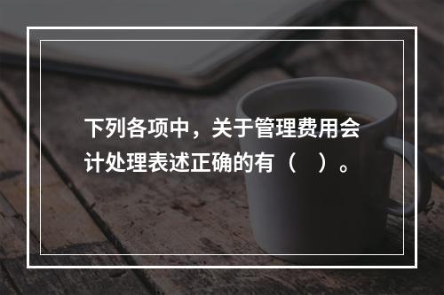 下列各项中，关于管理费用会计处理表述正确的有（　）。