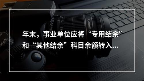 年末，事业单位应将“专用结余”和“其他结余”科目余额转入“非