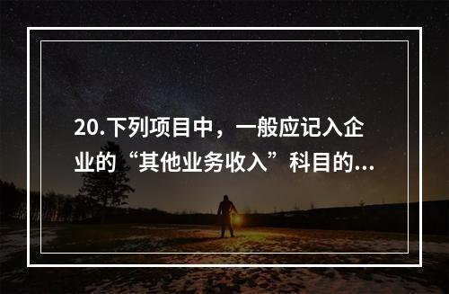 20.下列项目中，一般应记入企业的“其他业务收入”科目的有（