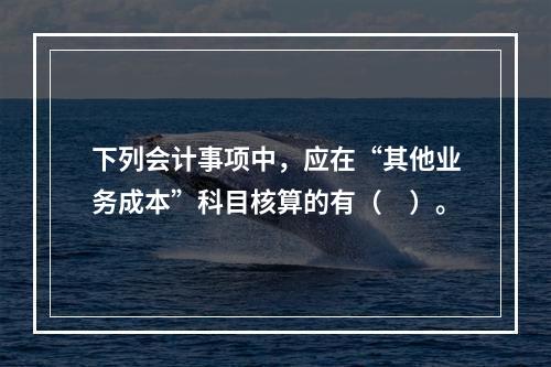 下列会计事项中，应在“其他业务成本”科目核算的有（　）。