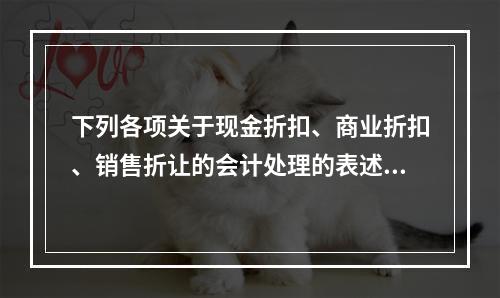 下列各项关于现金折扣、商业折扣、销售折让的会计处理的表述中，