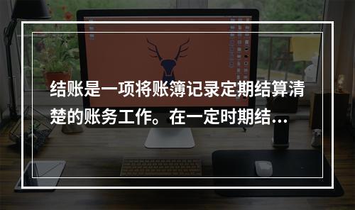 结账是一项将账簿记录定期结算清楚的账务工作。在一定时期结束，