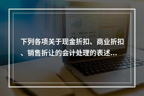 下列各项关于现金折扣、商业折扣、销售折让的会计处理的表述中，