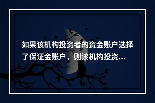 如果该机构投资者的资金账户选择了保证金账户，则该机构投资者可