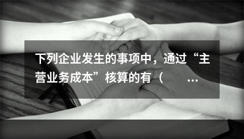 下列企业发生的事项中，通过“主营业务成本”核算的有（　　）。