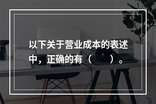 以下关于营业成本的表述中，正确的有（　　）。