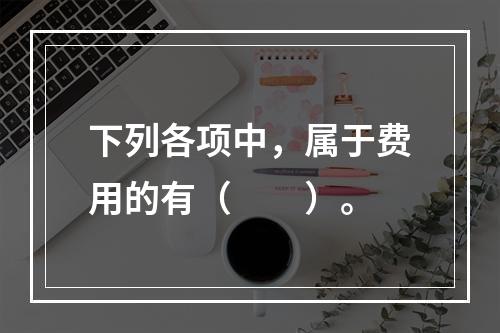 下列各项中，属于费用的有（　　）。