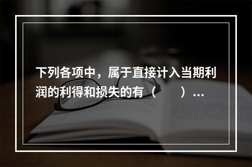 下列各项中，属于直接计入当期利润的利得和损失的有（　　）。