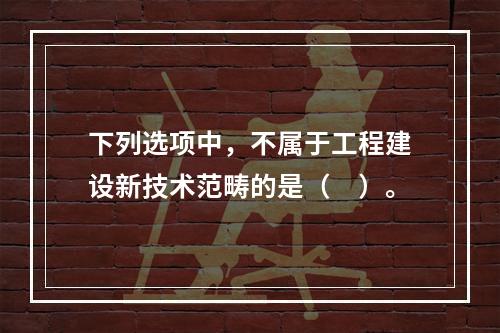 下列选项中，不属于工程建设新技术范畴的是（　）。