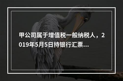 甲公司属于增值税一般纳税人，2019年5月5日持银行汇票购入