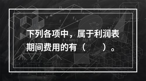 下列各项中，属于利润表期间费用的有（　　）。