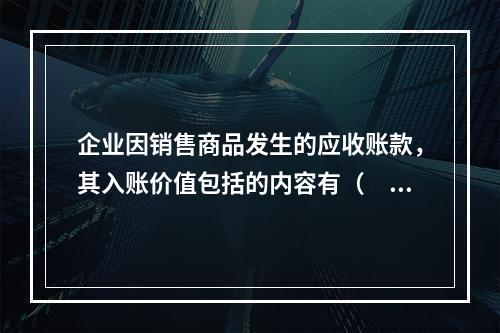 企业因销售商品发生的应收账款，其入账价值包括的内容有（　）。