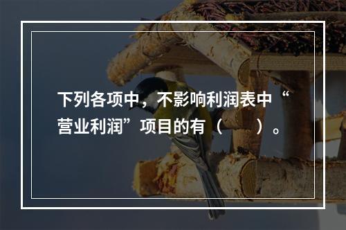 下列各项中，不影响利润表中“营业利润”项目的有（　　）。