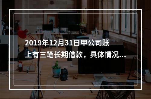 2019年12月31日甲公司账上有三笔长期借款，具体情况如下