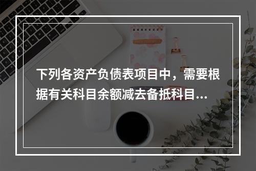 下列各资产负债表项目中，需要根据有关科目余额减去备抵科目后的