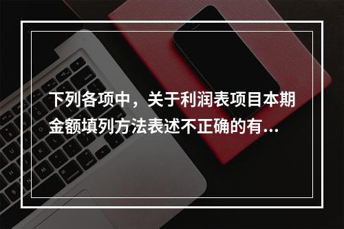 下列各项中，关于利润表项目本期金额填列方法表述不正确的有（　