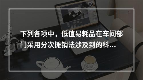 下列各项中，低值易耗品在车间部门采用分次摊销法涉及到的科目有